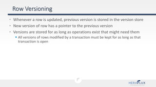 • Whenever a row is updated, previous version is stored in the version store
• New version of row has a pointer to the previous version
• Versions are stored for as long as operations exist that might need them
 All versions of rows modified by a transaction must be kept for as long as that
transaction is open
 