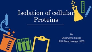 Isolation of cellular
Proteins
By
Okechukwu Francis
PhD Biotechnology, UPES
 