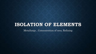 ISOLATION OF ELEMENTS
Metallurgy , Concentration of ores, Refining
 