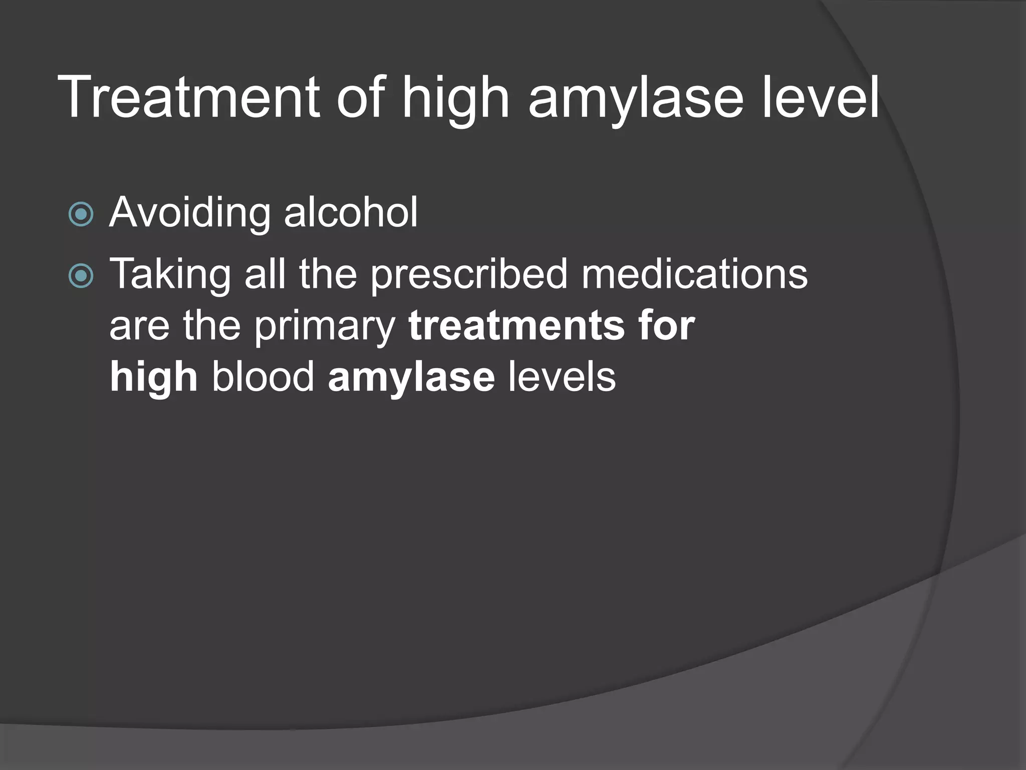 Treatment of high amylase level
 Avoiding alcohol
 Taking all the prescribed medications
are the primary treatments for
high blood amylase levels
 