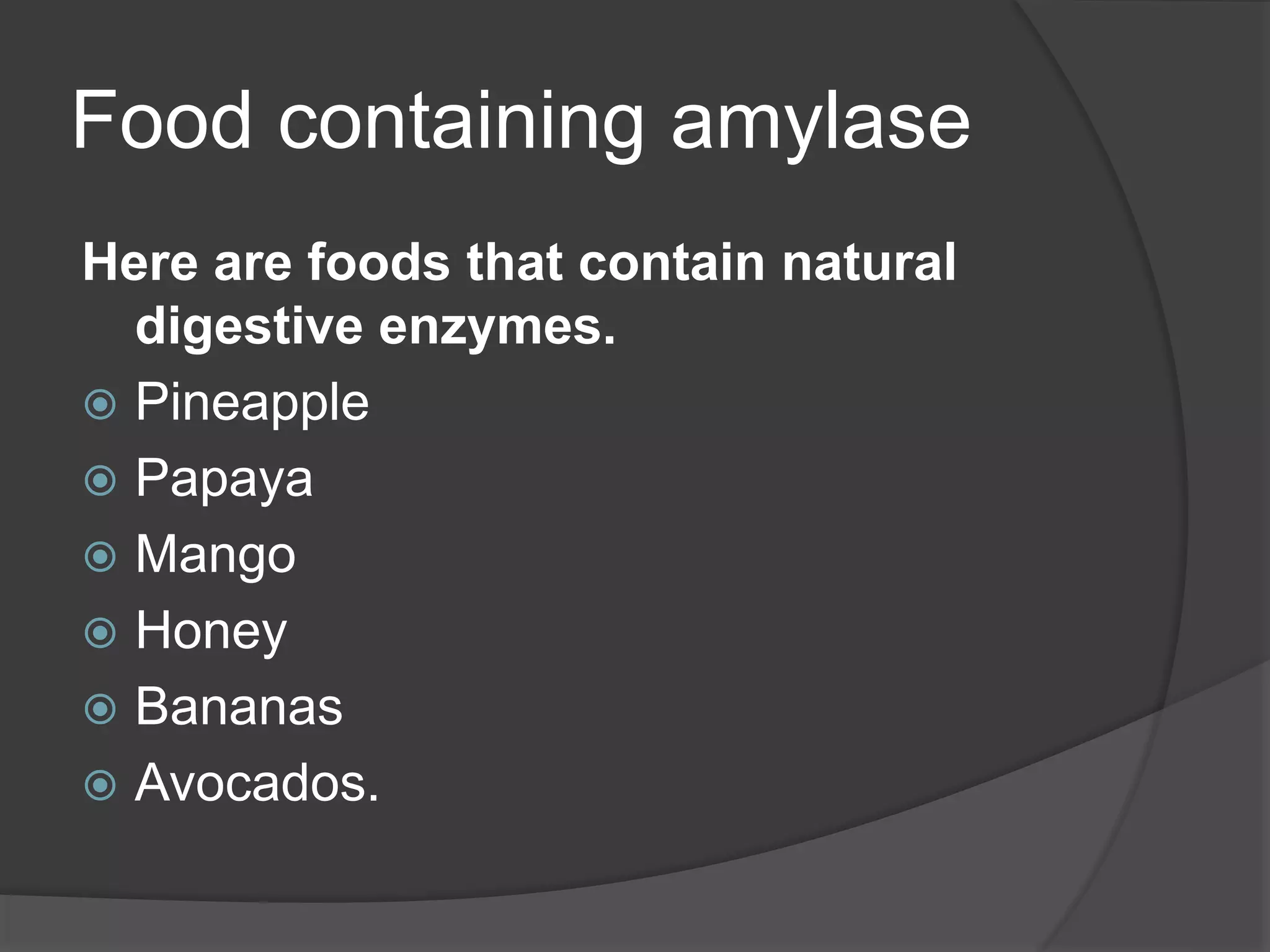 Food containing amylase
Here are foods that contain natural
digestive enzymes.
 Pineapple
 Papaya
 Mango
 Honey
 Bananas
 Avocados.
 