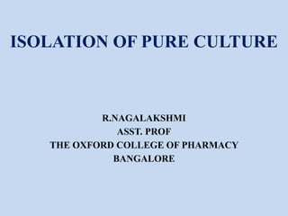 ISOLATION OF PURE CULTURE
R.NAGALAKSHMI
ASST. PROF
THE OXFORD COLLEGE OF PHARMACY
BANGALORE
 