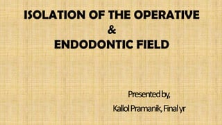 ISOLATION OF THE OPERATIVE
             &
     ENDODONTIC FIELD


                  Presentedby,
             KallolPramanik, Final yr
 