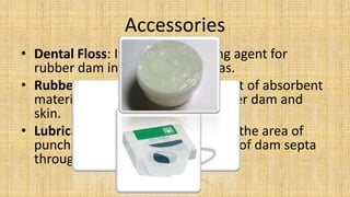 Accessories
• Dental Floss: It is used as flossing agent for
  rubber dam in tight contact areas.
• Rubber Dam napkin: Thi...