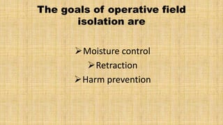The goals of operative field
       isolation are

      Moisture control
        Retraction
      Harm prevention
 