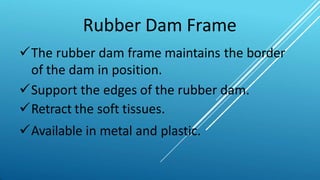 Rubber Dam Frame
The rubber dam frame maintains the border
of the dam in position.
Support the edges of the rubber dam.
Retract the soft tissues.
Available in metal and plastic.
 