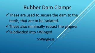 Rubber Dam Clamps
These are used to secure the dam to the
teeth, that are to be isolated.
These also minimally retract the gingiva
Subdivided into >Winged
>Wingless
 