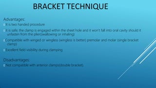 BRACKET TECHNIQUE
Advantages:
⯈ It is two handed procedure
⯈ it is safe; the clamp is engaged within the sheet hole and it won’t fall into oral cavity should it
unfasten from the plier(swallowing or inhaling)
⯈Compatible with winged or wingless (wingless is better) premolar and molar (single bracket
clamp)
⯈ Excellent field visibility during clamping
Disadvantages:
⯈ Not compatible with anterior clamps(double bracket).
 
