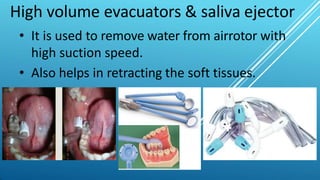 High volume evacuators & saliva ejector
• It is used to remove water from airrotor with
high suction speed.
• Also helps in retracting the soft tissues.
 