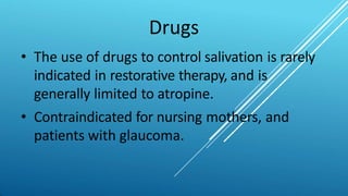 Drugs
• The use of drugs to control salivation is rarely
indicated in restorative therapy, and is
generally limited to atropine.
• Contraindicated for nursing mothers, and
patients with glaucoma.
 