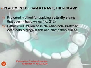 Endodontics: Principles & practice-
Torabinajed 4th edn; 233-236125
 PLACEMENT OF DAM & FRAME, THEN CLAMP:
1) Preferred m...
