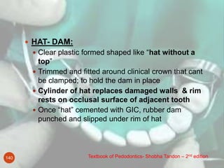 Textbook of Pedodontics- Shobha Tandon – 2nd edition140
 HAT- DAM:
 Clear plastic formed shaped like “hat without a
top”...