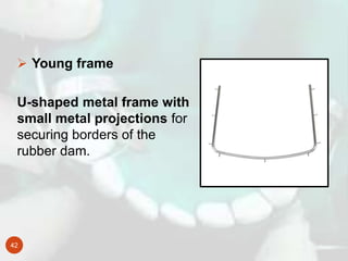 42
 Young frame
U-shaped metal frame with
small metal projections for
securing borders of the
rubber dam.
 