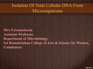 Isolation Of Total Cellular DNA From
Microorganisms
Mrs.N.Gunasheela
Assistant Professor,
Department of Microbiology,
Sri Ramakrishna College of Arts & Science for Women,
Coimbatore.
 