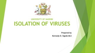 UNIVERSITY OF NAIROBI
ISOLATION OF VIRUSES
Prepared by
Kennedy O. Sigodo MLS
 