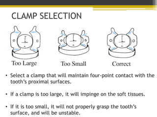 CLAMP SELECTION
• Select a clamp that will maintain four-point contact with the
tooth’s proximal surfaces.
• If a clamp is...