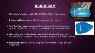 DRY DAM (SVENSKA )
• An alternative type of rubber dam which does not require a frame.
• It consists of a small rubber she...
