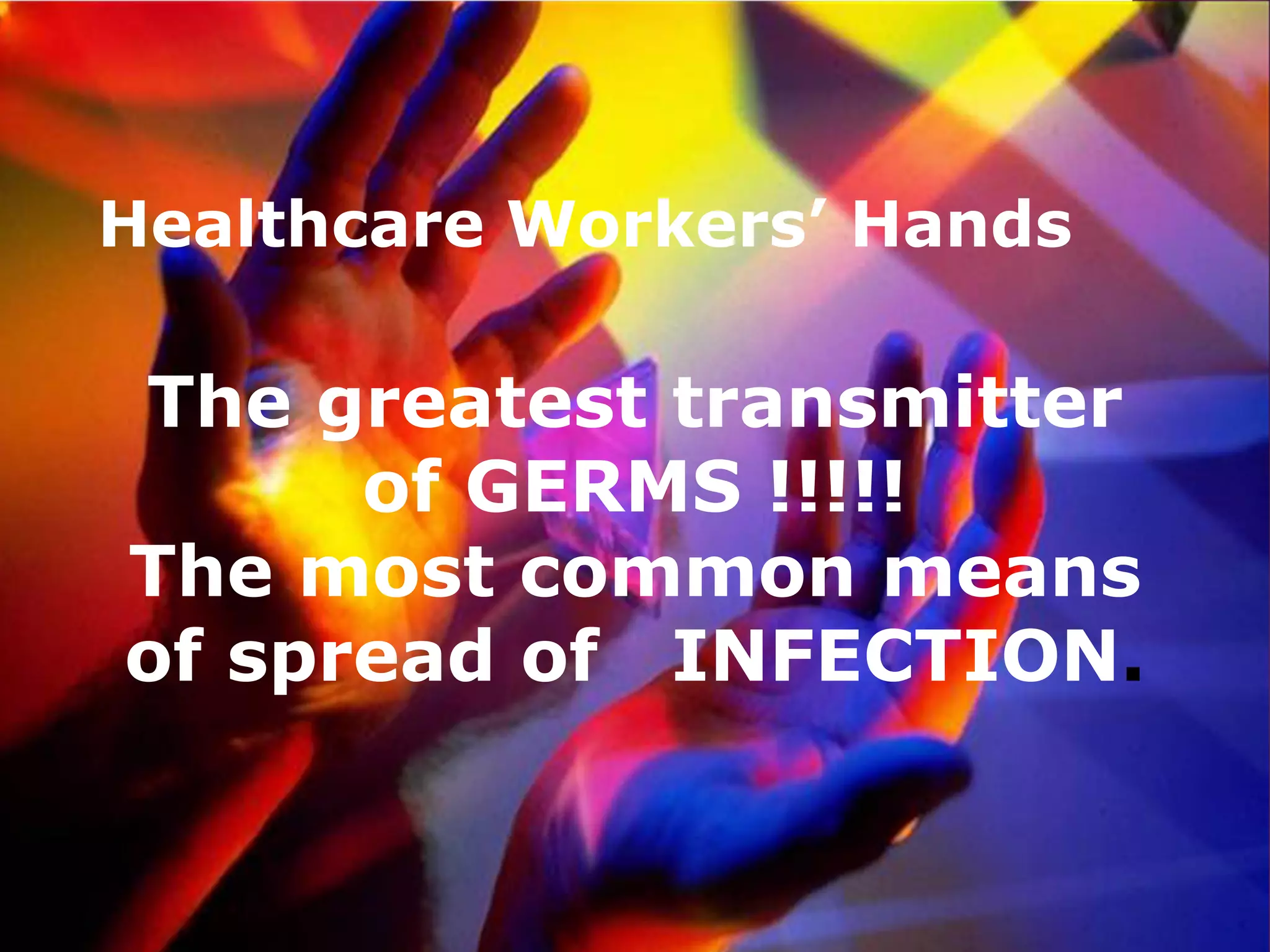 Healthcare Workers’ Hands
The greatest transmitter
of GERMS !!!!!
The most common means
of spread of INFECTION.
Healthcare Workers’ Hands
 
