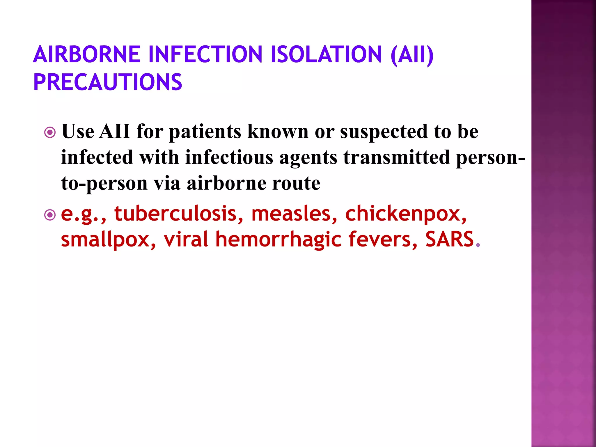  Use AII for patients known or suspected to be
infected with infectious agents transmitted person-
to-person via airborne route
 e.g., tuberculosis, measles, chickenpox,
smallpox, viral hemorrhagic fevers, SARS.
 