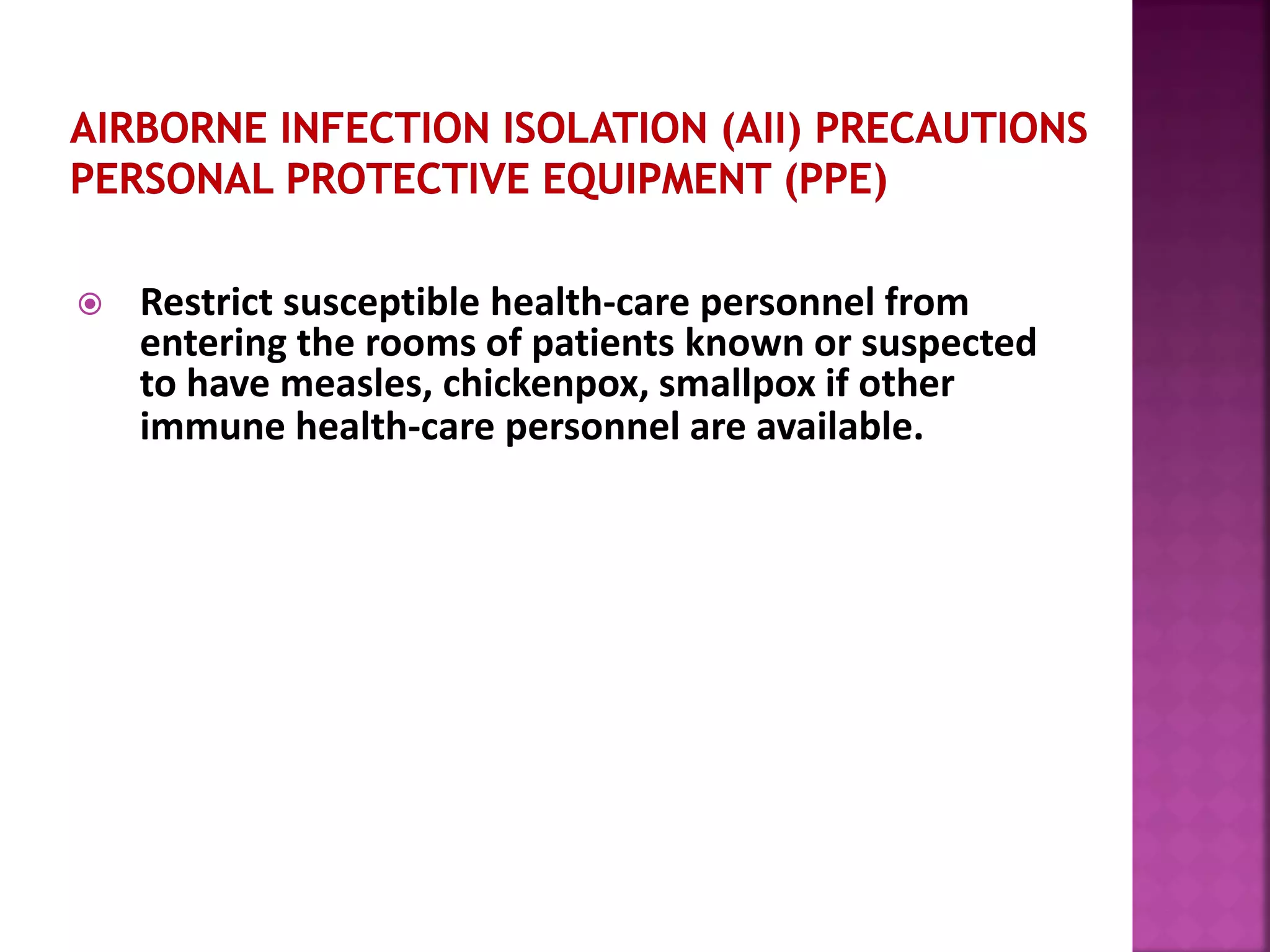  Restrict susceptible health-care personnel from
entering the rooms of patients known or suspected
to have measles, chickenpox, smallpox if other
immune health-care personnel are available.
 