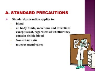  Standard precaution applies to:
• blood
• all body fluids, secretions and excretions
except sweat, regardless of whether they
contain visible blood
• Non-intact skin
• mucous membranes
 