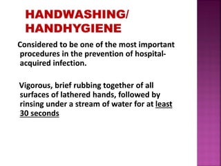 Considered to be one of the most important
procedures in the prevention of hospital-
acquired infection.
Vigorous, brief rubbing together of all
surfaces of lathered hands, followed by
rinsing under a stream of water for at least
30 seconds
 