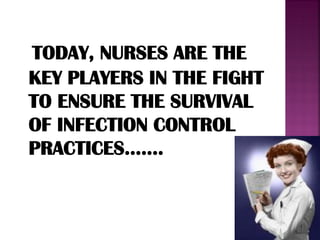 TODAY, NURSES ARE THE
KEY PLAYERS IN THE FIGHT
TO ENSURE THE SURVIVAL
OF INFECTION CONTROL
PRACTICES…….
 