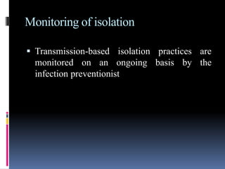 Monitoring of isolation
 Transmission-based isolation practices are
monitored on an ongoing basis by the
infection preventionist
 