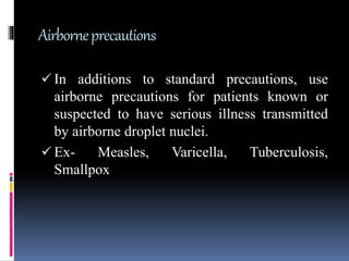 Airborneprecautions
 In additions to standard precautions, use
airborne precautions for patients known or
suspected to have serious illness transmitted
by airborne droplet nuclei.
 Ex- Measles, Varicella, Tuberculosis,
Smallpox
 