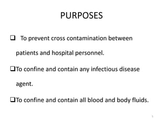PURPOSES
 To prevent cross contamination between
patients and hospital personnel.
To confine and contain any infectious disease
agent.
To confine and contain all blood and body fluids.
5
 