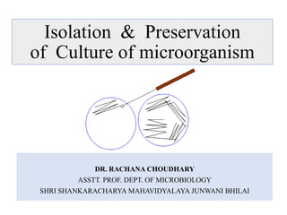 Isolation & Preservation
of Culture of microorganism
DR. RACHANA CHOUDHARY
ASSTT. PROF. DEPT. OF MICROBIOLOGY
SHRI SHANKARACHARYA MAHAVIDYALAYA JUNWANI BHILAI
 