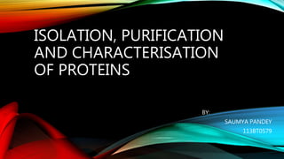 ISOLATION, PURIFICATION
AND CHARACTERISATION
OF PROTEINS
BY:
SAUMYA PANDEY
113BT0579
 