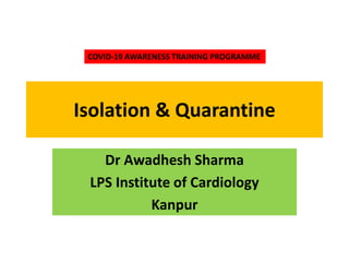 Isolation & Quarantine
Dr Awadhesh Sharma
LPS Institute of Cardiology
Kanpur
COVID-19 AWARENESS TRAINING PROGRAMME
 