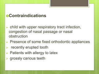 Contraindications
 child with upper respiratory tract infection,
congestion of nasal passage or nasal
obstruction
 Presence of some fixed orthodontic appliances
 recently erupted tooth
 Patients with allergy to latex
 grossly carious teeth
 