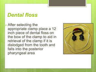 Dental floss
 After selecting the
appropriate clamp place a 12
inch piece of dental floss on
the bow of the clamp to aid in
retrieval of the clamp if it is
dislodged from the tooth and
falls into the posterior
pharyngeal area
 