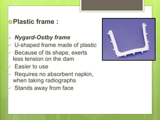 Plastic frame :
 Nygard-Ostby frame
 U-shaped frame made of plastic
 Because of its shape, exerts
less tension on the dam
 Easier to use
 Requires no absorbent napkin,
when taking radiographs
 Stands away from face
 