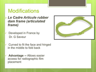 Modifications
 Le Cadre Articule rubber
dam frame (articulated
frame)
 Developed in France by
Dr. G Saveur
 Curved to fit the face and hinged
in the middle to fold back
 Advantage -- Allows easier
access for radiographic film
placement
 