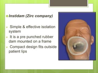 Instidam (Zirc company)
 Simple & effective isolation
system
 It is a pre punched rubber
dam mounted on a frame
 Compact design fits outside
patient lips
 