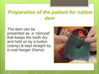 Preparation of the patient for rubber
dam
The dam can be
presented as a ‘raincoat’
that keeps the tooth dry
and held on by a button
(clamp) & kept straight by
a coat hanger (frame)
 