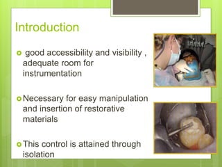 Introduction
 good accessibility and visibility ,
adequate room for
instrumentation
Necessary for easy manipulation
and insertion of restorative
materials
This control is attained through
isolation
 