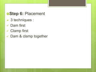 Step 6: Placement
 3 techniques :
 Dam first
 Clamp first
 Dam & clamp together
 