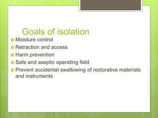 Goals of isolation
 Moisture control
 Retraction and access
 Harm prevention
 Safe and aseptic operating field
 Prevent accidental swallowing of restorative materials
and instruments
 