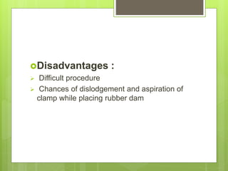 Disadvantages :
 Difficult procedure
 Chances of dislodgement and aspiration of
clamp while placing rubber dam
 