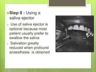 Step 8 : Using a
saliva ejector
 Use of saliva ejector is
optional because most
patient usually prefer to
swallow the saliva
 Salivation greatly
reduced when profound
anaesthesia is obtained
 