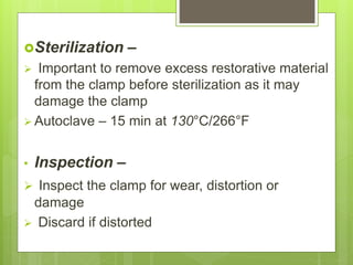 Sterilization –
 Important to remove excess restorative material
from the clamp before sterilization as it may
damage the clamp
 Autoclave – 15 min at 130°C/266°F
• Inspection –
 Inspect the clamp for wear, distortion or
damage
 Discard if distorted
 