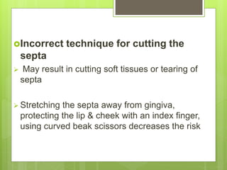 Incorrect technique for cutting the
septa
 May result in cutting soft tissues or tearing of
septa
 Stretching the septa away from gingiva,
protecting the lip & cheek with an index finger,
using curved beak scissors decreases the risk
 