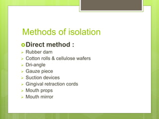 Methods of isolation
Direct method :
 Rubber dam
 Cotton rolls & cellulose wafers
 Dri-angle
 Gauze piece
 Suction devices
 Gingival retraction cords
 Mouth props
 Mouth mirror
 