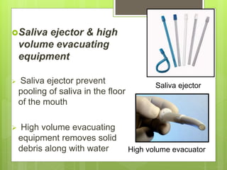 Saliva ejector & high
volume evacuating
equipment
 Saliva ejector prevent
pooling of saliva in the floor
of the mouth
 High volume evacuating
equipment removes solid
debris along with water
Saliva ejector
High volume evacuator
 