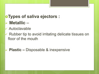 Types of saliva ejectors :
 Metallic –
 Autoclavable
 Rubber tip to avoid irritating delicate tissues on
floor of the mouth
 Plastic – Disposable & inexpensive
 