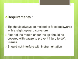 Requirements :
 Tip should always be molded to face backwards
with a slight upward curvature
 Floor of the mouth under the tip should be
covered with gauze to prevent injury to soft
tissues
 Should not interfere with instrumentation
 